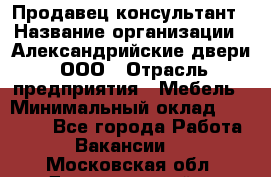 Продавец-консультант › Название организации ­ Александрийские двери, ООО › Отрасль предприятия ­ Мебель › Минимальный оклад ­ 50 000 - Все города Работа » Вакансии   . Московская обл.,Долгопрудный г.